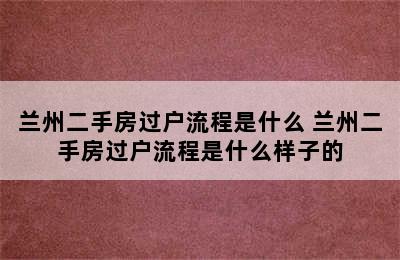 兰州二手房过户流程是什么 兰州二手房过户流程是什么样子的